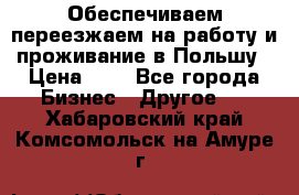 Обеспечиваем переезжаем на работу и проживание в Польшу › Цена ­ 1 - Все города Бизнес » Другое   . Хабаровский край,Комсомольск-на-Амуре г.